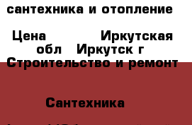 сантехника и отопление › Цена ­ 3 500 - Иркутская обл., Иркутск г. Строительство и ремонт » Сантехника   